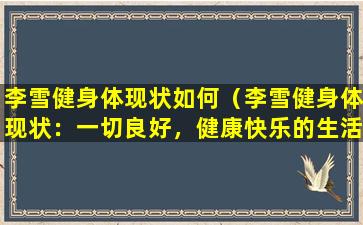 李雪健身体现状如何（李雪健身体现状：一切良好，健康快乐的生活中）