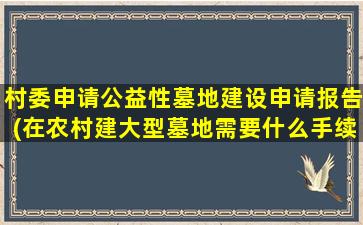 村委申请公益性墓地建设申请报告(在农村建大型墓地需要什么手续)