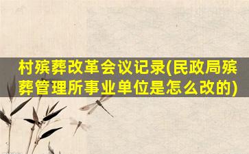村殡葬改革会议记录(民政局殡葬管理所事业单位是怎么改的)