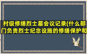 村级修缮烈士墓会议记录(什么部门负责烈士纪念设施的修缮保护和管理)