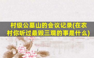 村级公墓山的会议记录(在农村你听过最毁三观的事是什么)