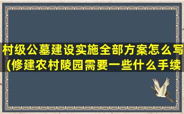村级公墓建设实施全部方案怎么写(修建农村陵园需要一些什么手续)