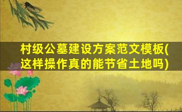 村级公墓建设方案范文模板(这样操作真的能节省土地吗)