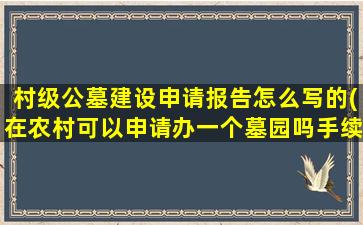 村级公墓建设申请报告怎么写的(在农村可以申请办一个墓园吗手续如何)