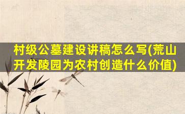 村级公墓建设讲稿怎么写(荒山开发陵园为农村创造什么价值)