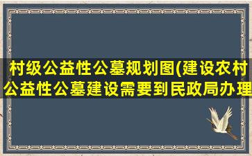 村级公益性公墓规划图(建设农村公益性公墓建设需要到民政局办理哪些手续)