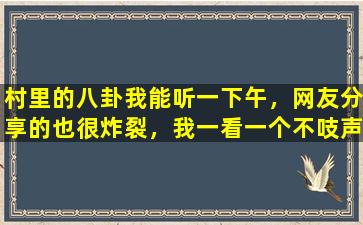 村里的八卦我能听一下午，网友分享的也很炸裂，我一看一个不吱声