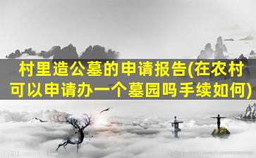 村里造公墓的申请报告(在农村可以申请办一个墓园吗手续如何)