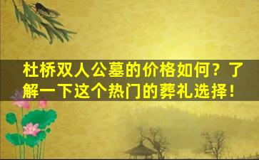 杜桥双人公墓的价格如何？了解一下这个热门的葬礼选择！