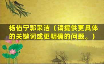 杨佑宁郭采洁（请提供更具体的关键词或更明确的问题。）