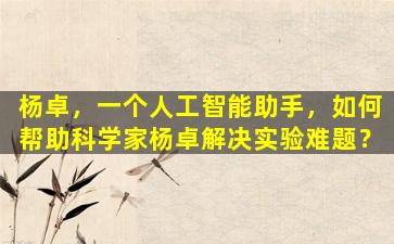 杨卓，一个人工智能助手，如何帮助科学家杨卓解决实验难题？