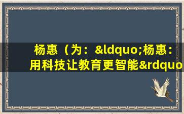 杨惠（为：“杨惠：用科技让教育更智能”）