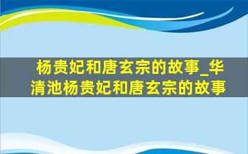 杨贵妃和唐玄宗的故事_华清池杨贵妃和唐玄宗的故事
