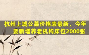 杭州上城公墓价格表最新，今年要新增养老机构床位2000张