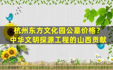 杭州东方文化园公墓价格？中华文明探源工程的山西贡献