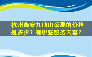 杭州临安九仙山公墓的价格是多少？有哪些服务内容？