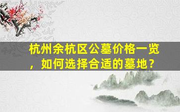 杭州余杭区公墓价格一览，如何选择合适的墓地？