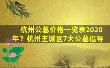 杭州公墓价格一览表2020年？杭州主城区7大公墓倡导
