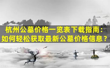 杭州公墓价格一览表下载指南：如何轻松获取最新公墓价格信息？