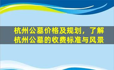 杭州公墓价格及规划，了解杭州公墓的收费标准与风景