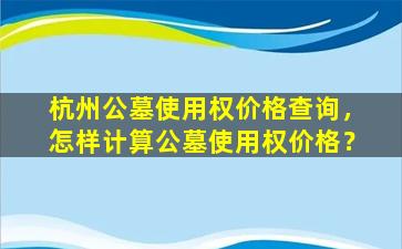 杭州公墓使用权价格查询，怎样计算公墓使用权价格？