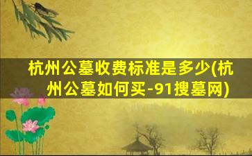 杭州公墓收费标准是多少(杭州公墓如何买-91搜墓网)