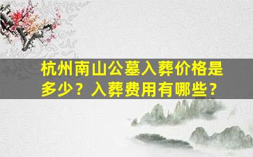 杭州南山公墓入葬价格是多少？入葬费用有哪些？