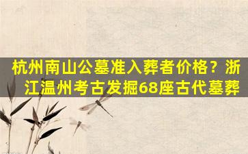 杭州南山公墓准入葬者价格？浙江温州考古发掘68座古代墓葬