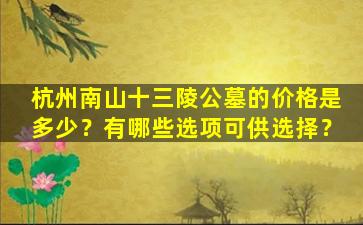 杭州南山十三陵公墓的价格是多少？有哪些选项可供选择？
