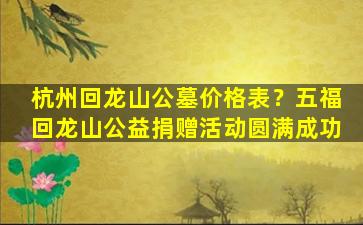 杭州回龙山公墓价格表？五福回龙山公益捐赠活动圆满成功