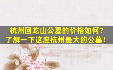 杭州回龙山公墓的价格如何？了解一下这座杭州最大的公墓！