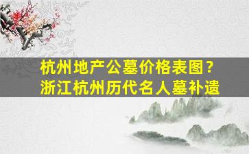 杭州地产公墓价格表图？浙江杭州历代名人墓补遗