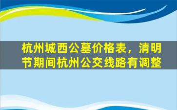 杭州城西公墓价格表，清明节期间杭州公交线路有调整