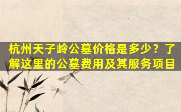 杭州天子岭公墓价格是多少？了解这里的公墓费用及其服务项目