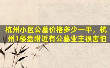 杭州小区公墓价格多少一平，杭州1楼盘附近有公墓业主很害怕