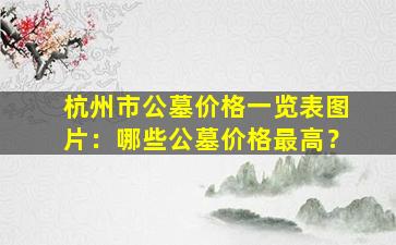 杭州市公墓价格一览表图片：哪些公墓价格最高？