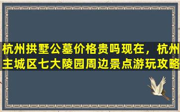 杭州拱墅公墓价格贵吗现在，杭州主城区七大陵园周边景点游玩攻略出炉