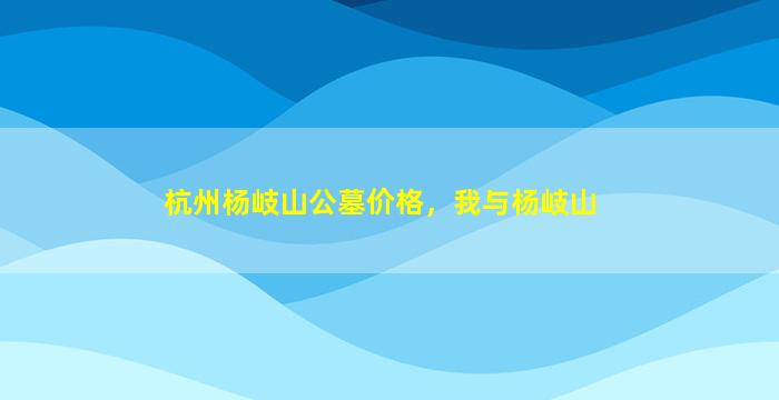 杭州杨岐山公墓价格，我与杨岐山