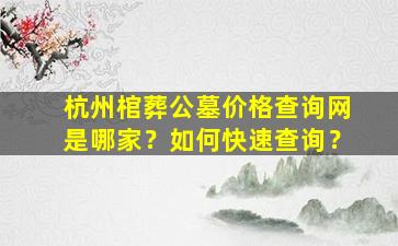杭州棺葬公墓价格查询网是哪家？如何快速查询？