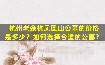 杭州老余杭凤凰山公墓的价格是多少？如何选择合适的公墓？