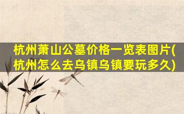 杭州萧山公墓价格一览表图片(杭州怎么去乌镇乌镇要玩多久)