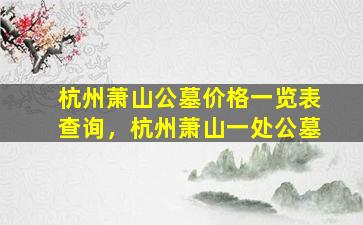 杭州萧山公墓价格一览表查询，杭州萧山一处公墓