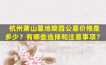 杭州萧山墓地陵园公墓价格是多少？有哪些选择和注意事项？