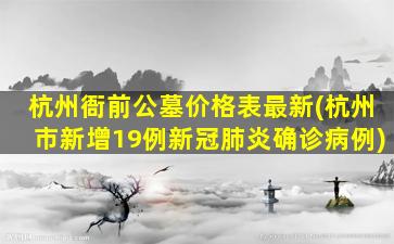 杭州衙前公墓价格表最新(杭州市新增19例新冠肺炎确诊病例)