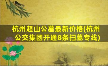 杭州超山公墓最新价格(杭州公交集团开通8条扫墓专线)