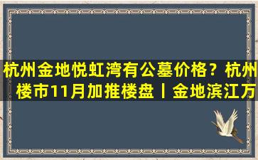 杭州金地悦虹湾有公墓价格？杭州楼市11月加推楼盘丨金地滨江万科悦虹湾排屋合院加推详情