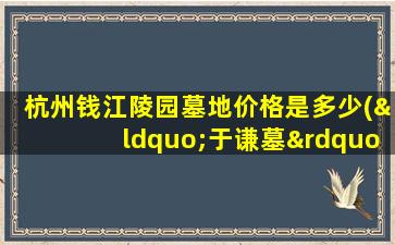 杭州钱江陵园墓地价格是多少(“于谦墓”为什么会在杭州西湖)