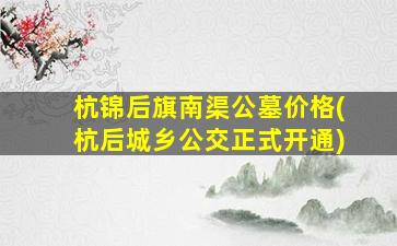 杭锦后旗南渠公墓价格(杭后城乡公交正式开通)