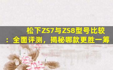 松下ZS7与ZS8型号比较：全面评测，揭秘哪款更胜一筹