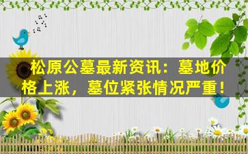 松原公墓最新资讯：墓地价格上涨，墓位紧张情况严重！